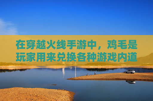 在穿越火线手游中，鸡毛是玩家用来兑换各种游戏内道具的重要货币之一。以下是一些快速获得鸡毛的方法，,cf手游怎么快速获得鸡毛皮肤