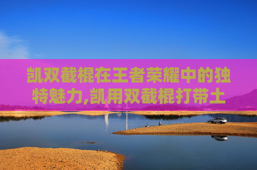 凯双截棍在王者荣耀中的独特魅力,凯用双截棍打带土