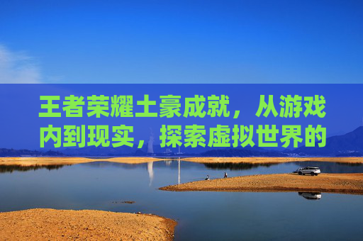 王者荣耀土豪成就，从游戏内到现实，探索虚拟世界的财富传奇,王者荣耀成就我是土豪图片