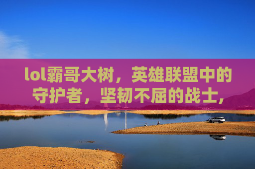 lol霸哥大树，英雄联盟中的守护者，坚韧不屈的战士,lol霸哥强吗