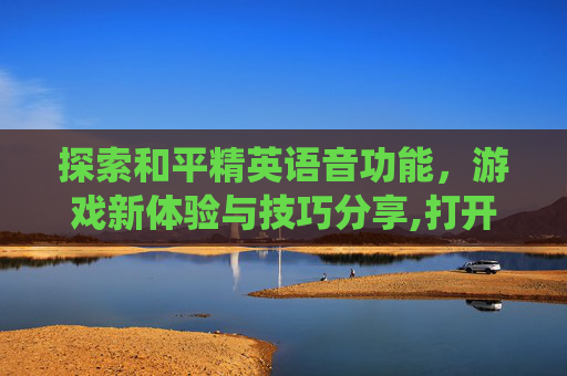 探索和平精英语音功能,游戏新体验与技巧分享,打开和平精英语音系统-第1张图片-游戏守望资讯网 探索和平精英语音功能,游戏新体验与技巧分享,打开和平精英语音系统-第1张图片-游戏守望资讯网