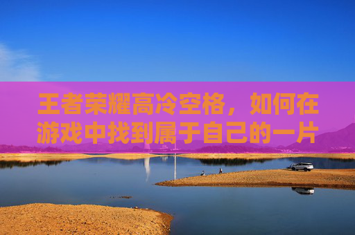 王者荣耀高冷空格,如何在游戏中找到属于自己的一片天地?,王者荣耀高冷空格ID-第1张图片-游戏守望资讯网 王者荣耀高冷空格,如何在游戏中找到属于自己的一片天地?,王者荣耀高冷空格ID-第1张图片-游戏守望资讯网