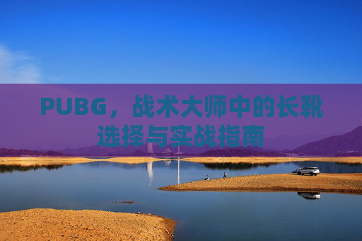 PUBG,战术大师中的长靴选择与实战指南-第1张图片-游戏守望资讯网 PUBG,战术大师中的长靴选择与实战指南-第1张图片-游戏守望资讯网
