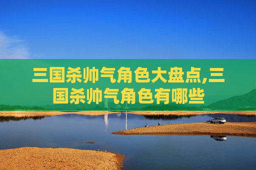 三国杀帅气角色大盘点,三国杀帅气角色有哪些