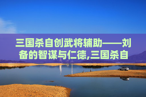 三国杀自创武将辅助——刘备的智谋与仁德,三国杀自创武将辅助在哪