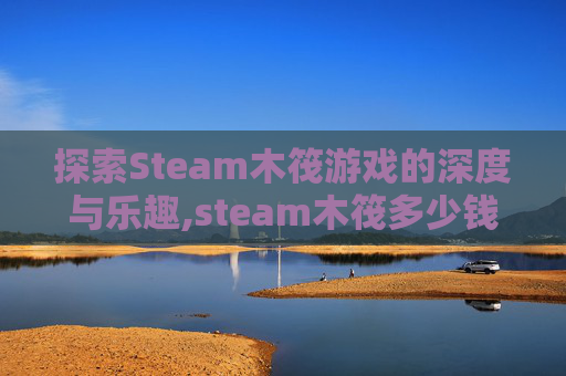 探索Steam木筏游戏的深度与乐趣,steam木筏多少钱