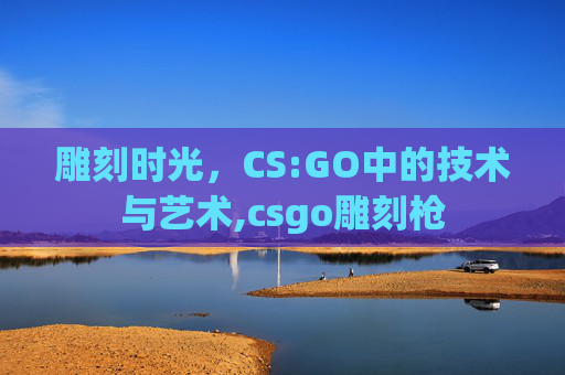 雕刻时光，CS:GO中的技术与艺术,csgo雕刻枪