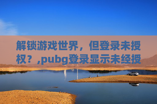 解锁游戏世界，但登录未授权？,pubg登录显示未经授权