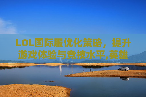 LOL国际服优化策略，提升游戏体验与竞技水平,英雄联盟国际服画质怎么调