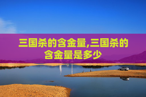 三国杀的含金量,三国杀的含金量是多少