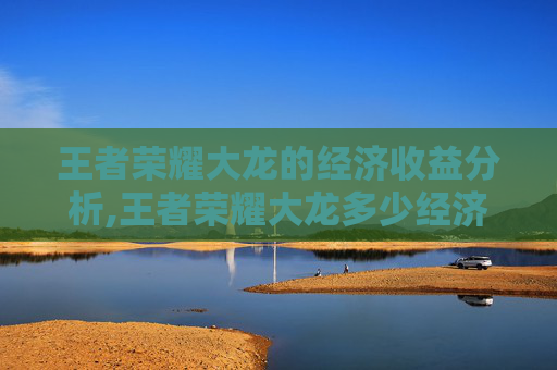 王者荣耀大龙的经济收益分析,王者荣耀大龙多少经济可以打