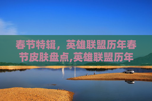 春节特辑，英雄联盟历年春节皮肤盘点,英雄联盟历年春节皮肤