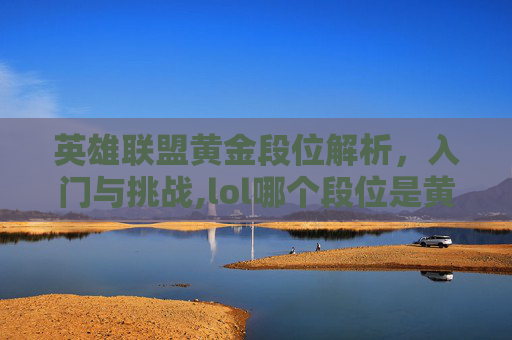 英雄联盟黄金段位解析，入门与挑战,lol哪个段位是黄金的