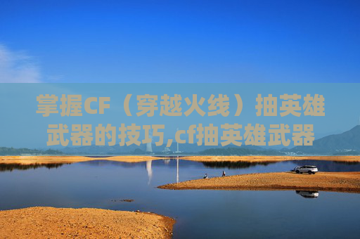 掌握CF（穿越火线）抽英雄武器的技巧,cf抽英雄武器活动最新