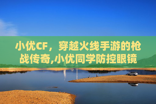 小优CF，穿越火线手游的枪战传奇,小优同学防控眼镜怎么样