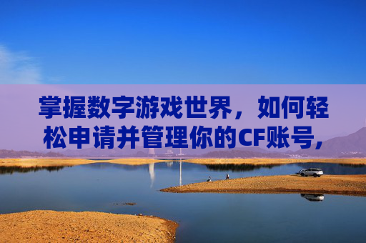 掌握数字游戏世界，如何轻松申请并管理你的CF账号,cf账号申请注销后还需要确认吗