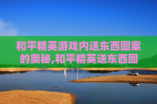 和平精英游戏内送东西图案的奥秘,和平精英送东西图案怎么设置