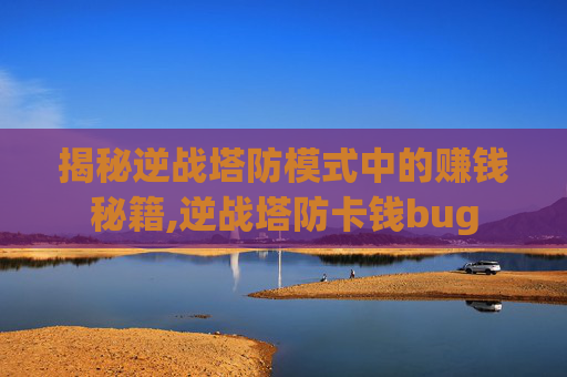 揭秘逆战塔防模式中的赚钱秘籍,逆战塔防卡钱bug