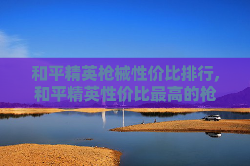 和平精英枪械性价比排行,和平精英性价比最高的枪