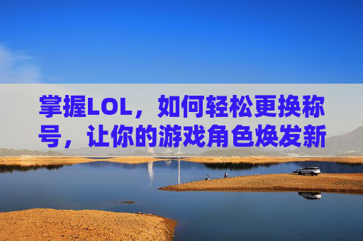 掌握LOL，如何轻松更换称号，让你的游戏角色焕发新颜,lol怎样更换称号属性