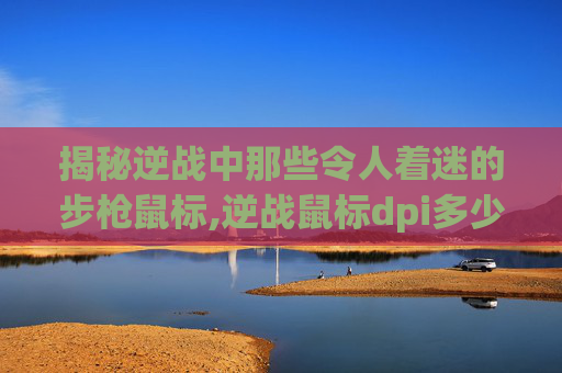 揭秘逆战中那些令人着迷的步枪鼠标,逆战鼠标dpi多少合适