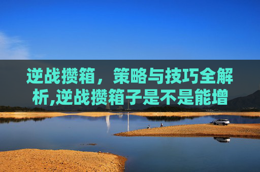 逆战攒箱，策略与技巧全解析,逆战攒箱子是不是能增加爆率