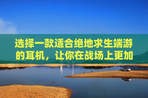 选择一款适合绝地求生端游的耳机,让你在战场上更加出色,PUBG耳机-第1张图片-游戏守望资讯网 选择一款适合绝地求生端游的耳机,让你在战场上更加出色,PUBG耳机-第1张图片-游戏守望资讯网