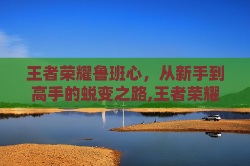 王者荣耀鲁班心,从新手到高手的蜕变之路,王者荣耀鲁班玩法攻略-第1张图片-游戏守望资讯网 王者荣耀鲁班心,从新手到高手的蜕变之路,王者荣耀鲁班玩法攻略-第1张图片-游戏守望资讯网