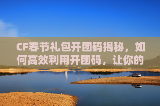 CF春节礼包开团码揭秘,如何高效利用开团码,让你的游戏体验升级!,cf春节礼包随机礼盒-第1张图片-游戏守望资讯网 CF春节礼包开团码揭秘,如何高效利用开团码,让你的游戏体验升级!,cf春节礼包随机礼盒-第1张图片-游戏守望资讯网