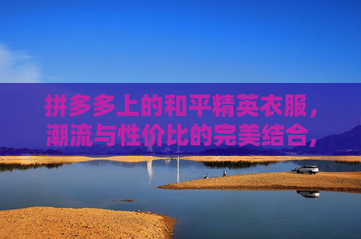 拼多多上的和平精英衣服,潮流与性价比的完美结合,拼多多上和平精英衣服是正品吗-第1张图片-游戏守望资讯网 拼多多上的和平精英衣服,潮流与性价比的完美结合,拼多多上和平精英衣服是正品吗-第1张图片-游戏守望资讯网