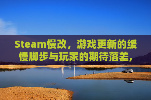Steam慢改,游戏更新的缓慢脚步与玩家的期待落差,steam速度慢怎么设置-第1张图片-游戏守望资讯网 Steam慢改,游戏更新的缓慢脚步与玩家的期待落差,steam速度慢怎么设置-第1张图片-游戏守望资讯网