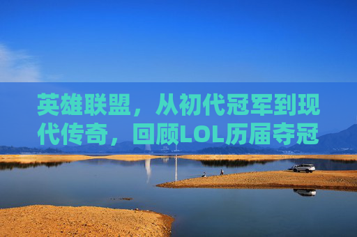 英雄联盟，从初代冠军到现代传奇，回顾LOL历届夺冠之路,lol历届夺冠总结表