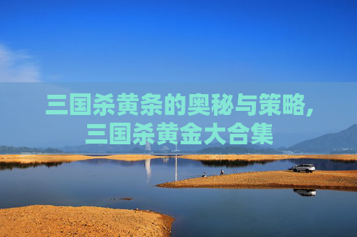 三国杀黄条的奥秘与策略,三国杀黄金大合集