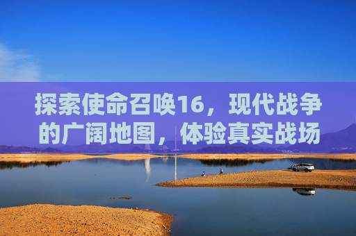 探索使命召唤16，现代战争的广阔地图，体验真实战场的魅力,cod16小地图大小