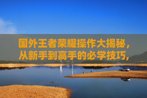 国外王者荣耀操作大揭秘,从新手到高手的必学技巧,国外玩王者荣耀-第1张图片-游戏守望资讯网 国外王者荣耀操作大揭秘,从新手到高手的必学技巧,国外玩王者荣耀-第1张图片-游戏守望资讯网