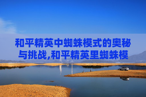 和平精英中蜘蛛模式的奥秘与挑战,和平精英里蜘蛛模式怎么玩