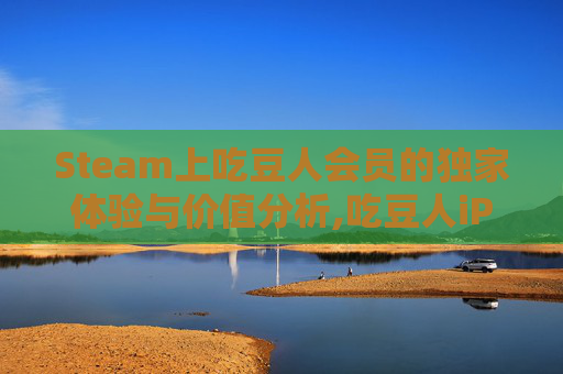 Steam上吃豆人会员的独家体验与价值分析,吃豆人iPad版网页