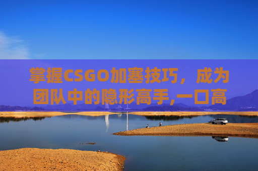 掌握CSGO加塞技巧，成为团队中的隐形高手,一口高压锅划拳歌视频