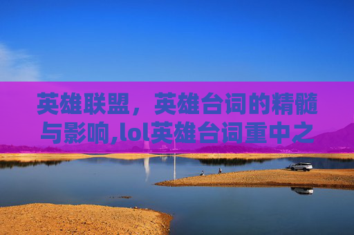英雄联盟，英雄台词的精髓与影响,lol英雄台词重中之重什么意思
