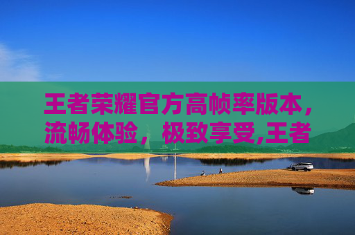 王者荣耀官方高帧率版本，流畅体验，极致享受,王者荣耀超高帧率适配机型