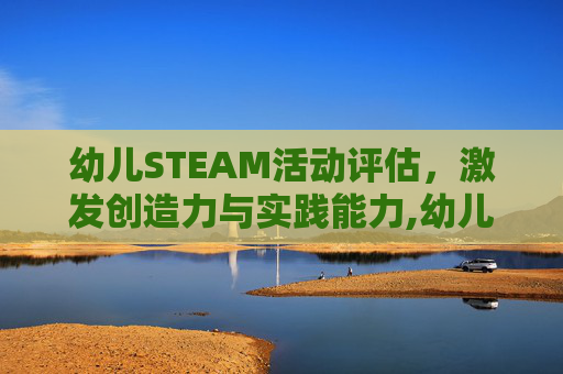 幼儿STEAM活动评估，激发创造力与实践能力,幼儿steam课程
