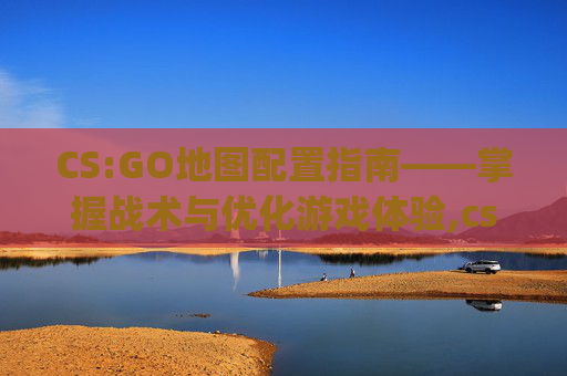 CS:GO地图配置指南——掌握战术与优化游戏体验,csgo地图inferno
