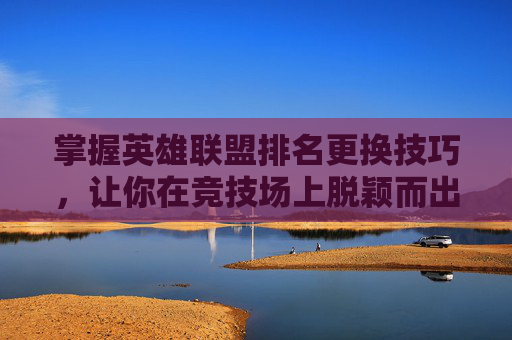 掌握英雄联盟排名更换技巧，让你在竞技场上脱颖而出,LOL怎么换排名地区