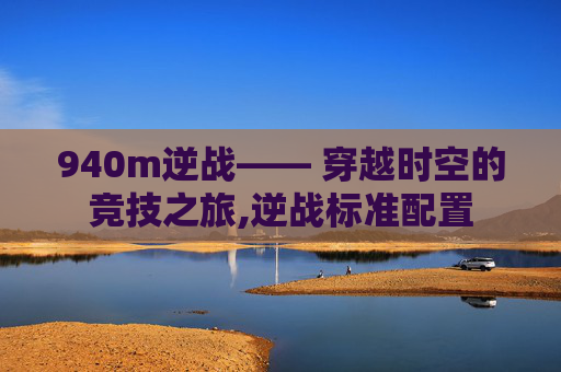940m逆战—— 穿越时空的竞技之旅,逆战标准配置
