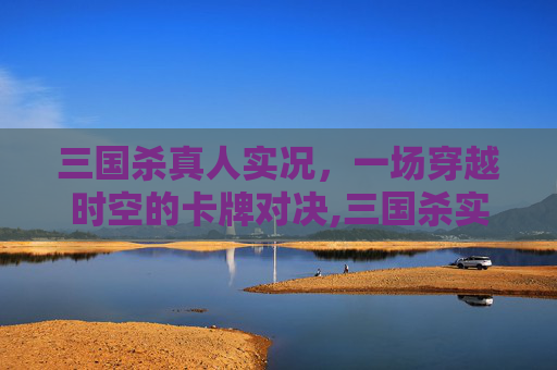 三国杀真人实况，一场穿越时空的卡牌对决,三国杀实况视频