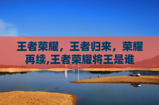 王者荣耀，王者归来，荣耀再续,王者荣耀将王是谁