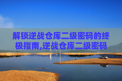 解锁逆战仓库二级密码的终极指南,逆战仓库二级密码怎么解锁