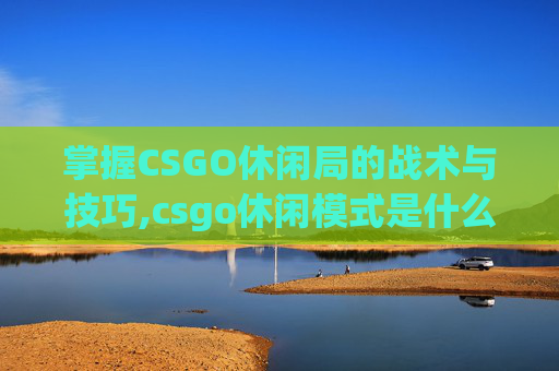 掌握CSGO休闲局的战术与技巧,csgo休闲模式是什么意思