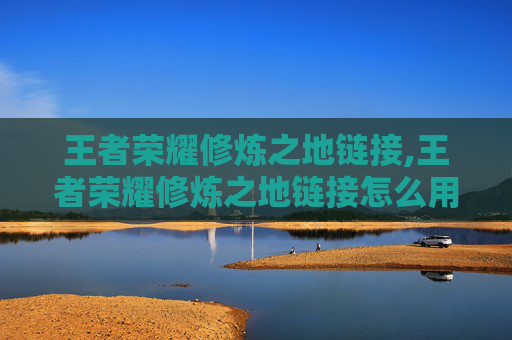 王者荣耀修炼之地链接,王者荣耀修炼之地链接怎么用