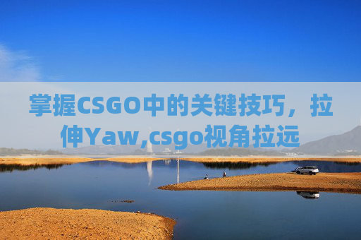 掌握CSGO中的关键技巧，拉伸Yaw,csgo视角拉远
